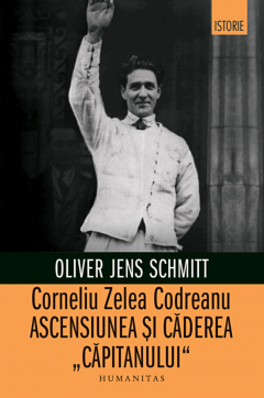 Corneliu Zelea Codreanu: Ascensiunea si caderea „Capitanului” - Oliver Jens Schmitt