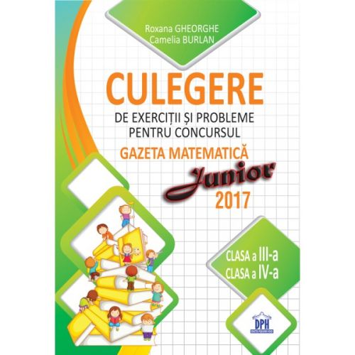 Culegere de exercitii si probleme pentru concursul Gazeta Matematica Junior 2017 - Clasa a III-a si clasa a IV-a - Camelia Burlan, Roxana Gheorghe, Irina Negoita